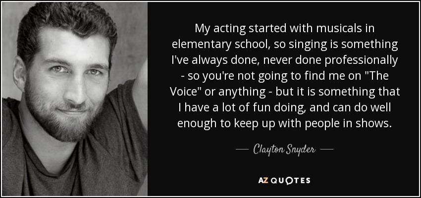 My acting started with musicals in elementary school, so singing is something I've always done, never done professionally - so you're not going to find me on 