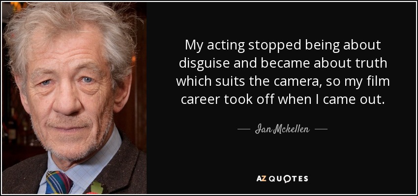 My acting stopped being about disguise and became about truth which suits the camera, so my film career took off when I came out. - Ian Mckellen