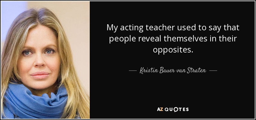 My acting teacher used to say that people reveal themselves in their opposites. - Kristin Bauer van Straten