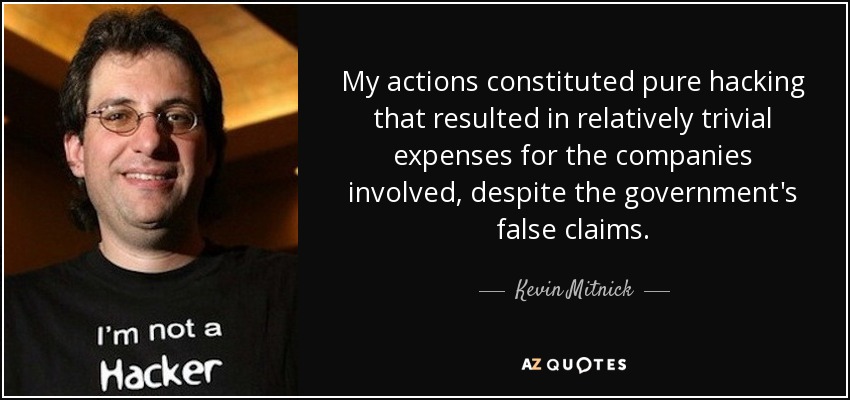 My actions constituted pure hacking that resulted in relatively trivial expenses for the companies involved, despite the government's false claims. - Kevin Mitnick