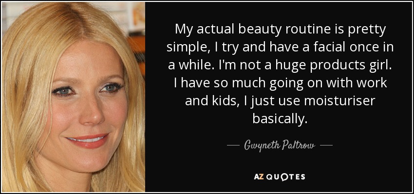 My actual beauty routine is pretty simple, I try and have a facial once in a while. I'm not a huge products girl. I have so much going on with work and kids, I just use moisturiser basically. - Gwyneth Paltrow
