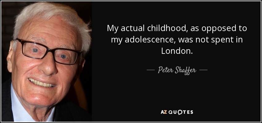 My actual childhood, as opposed to my adolescence, was not spent in London. - Peter Shaffer