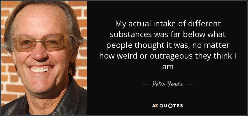 My actual intake of different substances was far below what people thought it was, no matter how weird or outrageous they think I am - Peter Fonda