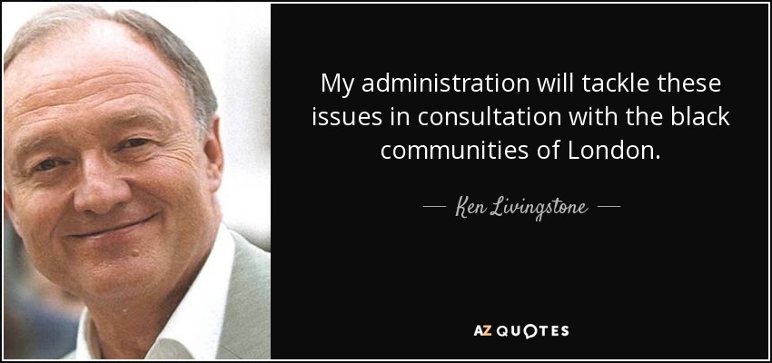 My administration will tackle these issues in consultation with the black communities of London. - Ken Livingstone