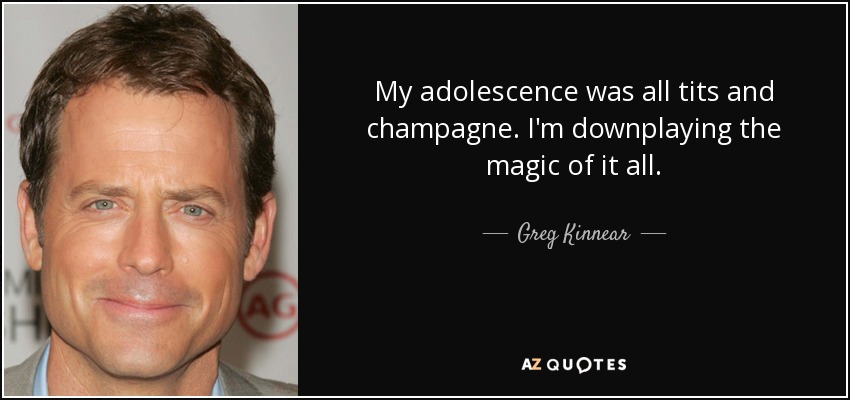 My adolescence was all tits and champagne. I'm downplaying the magic of it all. - Greg Kinnear