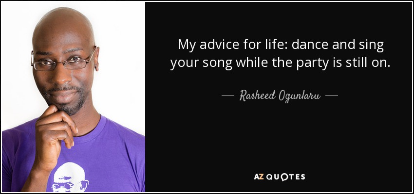 My advice for life: dance and sing your song while the party is still on. - Rasheed Ogunlaru