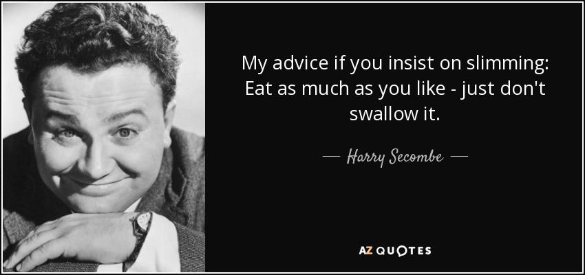 My advice if you insist on slimming: Eat as much as you like - just don't swallow it. - Harry Secombe