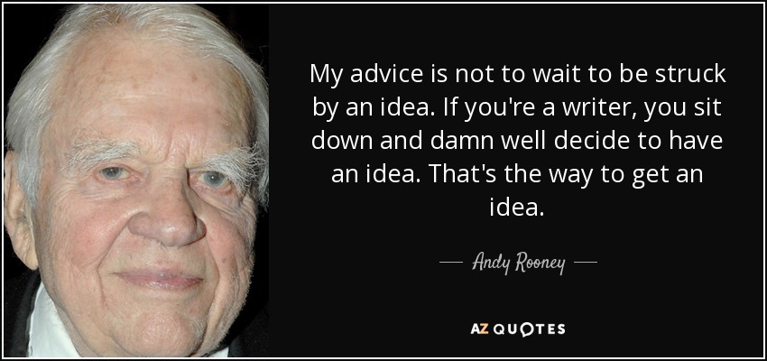 My advice is not to wait to be struck by an idea. If you're a writer, you sit down and damn well decide to have an idea. That's the way to get an idea. - Andy Rooney