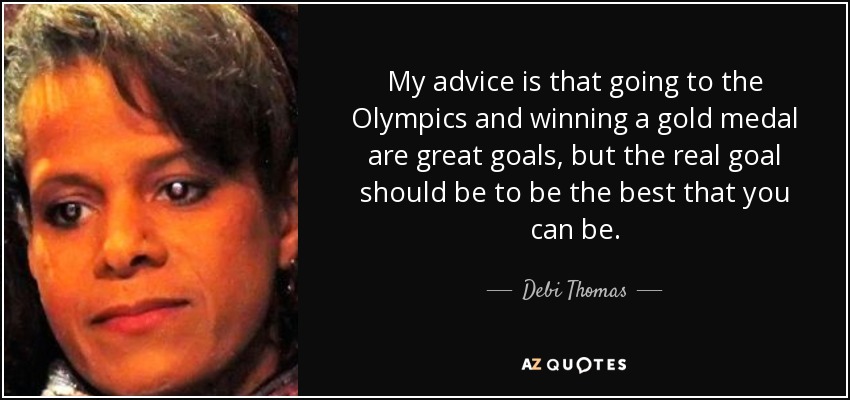 My advice is that going to the Olympics and winning a gold medal are great goals, but the real goal should be to be the best that you can be. - Debi Thomas