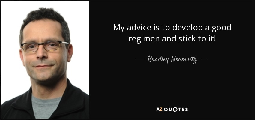 My advice is to develop a good regimen and stick to it! - Bradley Horowitz