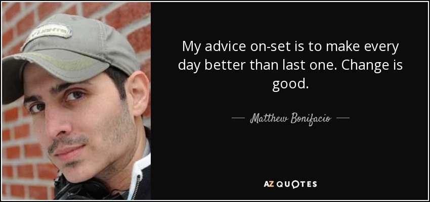 My advice on-set is to make every day better than last one. Change is good. - Matthew Bonifacio