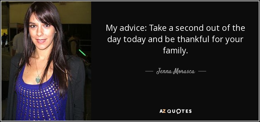 My advice: Take a second out of the day today and be thankful for your family. - Jenna Morasca