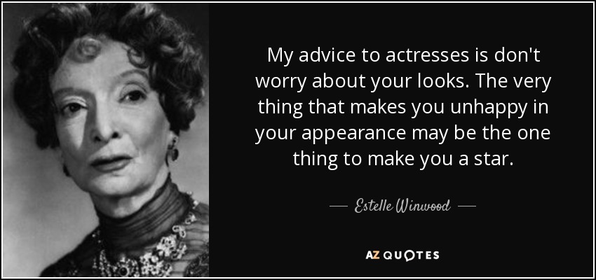 My advice to actresses is don't worry about your looks. The very thing that makes you unhappy in your appearance may be the one thing to make you a star. - Estelle Winwood