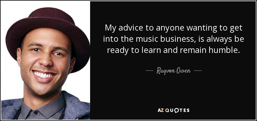 My advice to anyone wanting to get into the music business, is always be ready to learn and remain humble. - Rayvon Owen