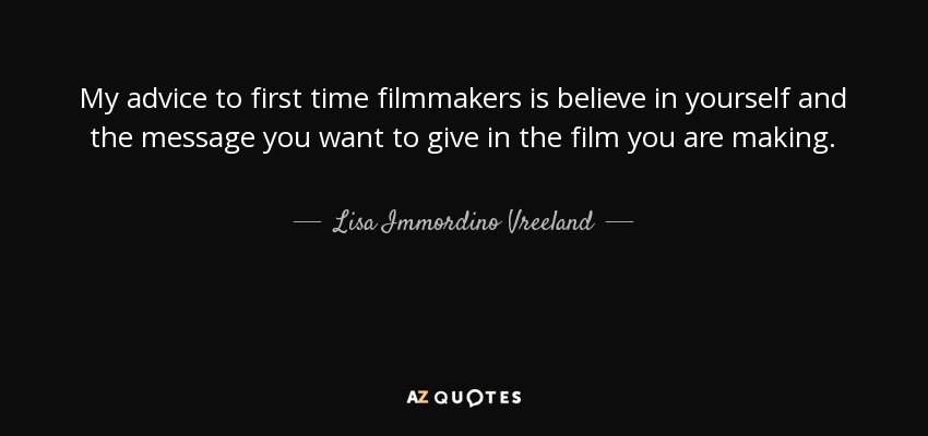 My advice to first time filmmakers is believe in yourself and the message you want to give in the film you are making. - Lisa Immordino Vreeland