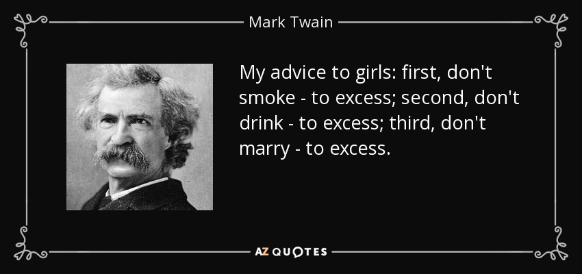 My advice to girls: first, don't smoke - to excess; second, don't drink - to excess; third, don't marry - to excess. - Mark Twain