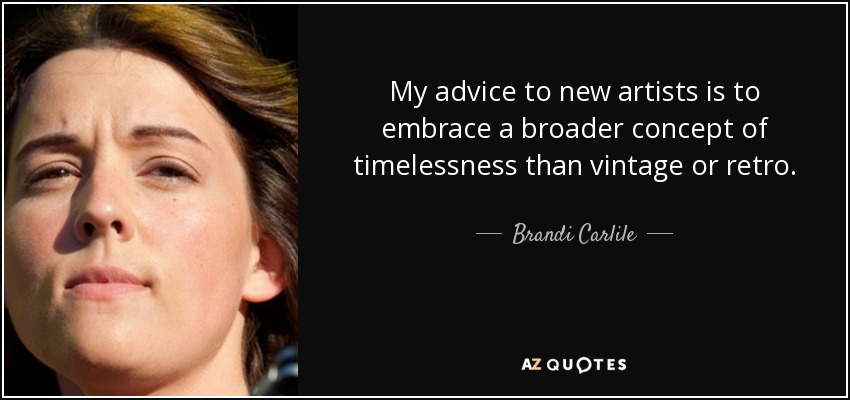My advice to new artists is to embrace a broader concept of timelessness than vintage or retro. - Brandi Carlile