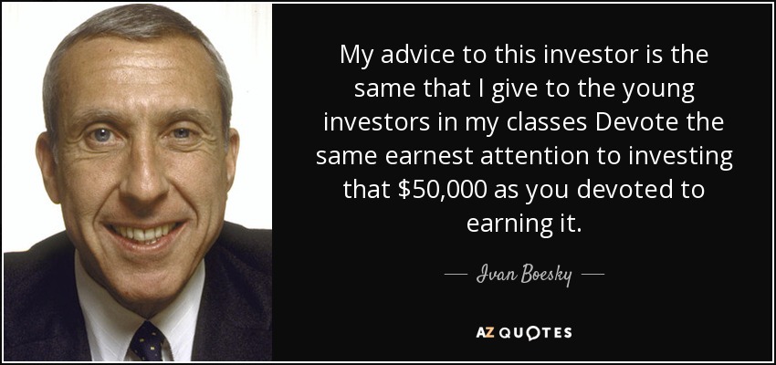 My advice to this investor is the same that I give to the young investors in my classes Devote the same earnest attention to investing that $50,000 as you devoted to earning it. - Ivan Boesky