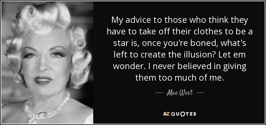 My advice to those who think they have to take off their clothes to be a star is, once you're boned, what's left to create the illusion? Let em wonder. I never believed in giving them too much of me. - Mae West