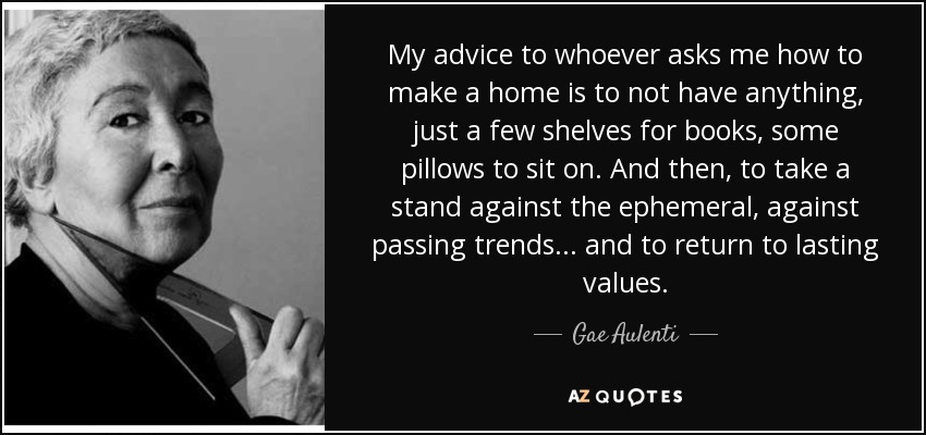 My advice to whoever asks me how to make a home is to not have anything, just a few shelves for books, some pillows to sit on. And then, to take a stand against the ephemeral, against passing trends... and to return to lasting values. - Gae Aulenti