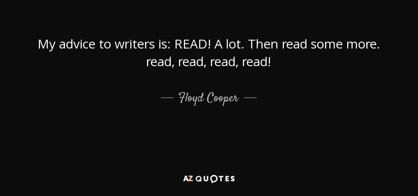 My advice to writers is: READ! A lot. Then read some more. read, read, read, read! - Floyd Cooper