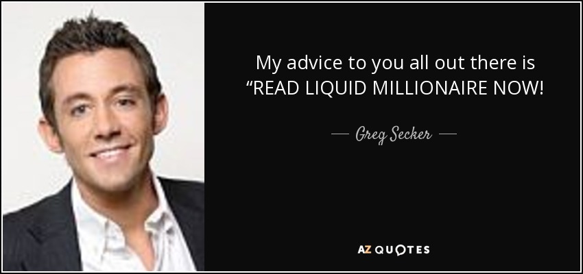 My advice to you all out there is “READ LIQUID MILLIONAIRE NOW! - Greg Secker