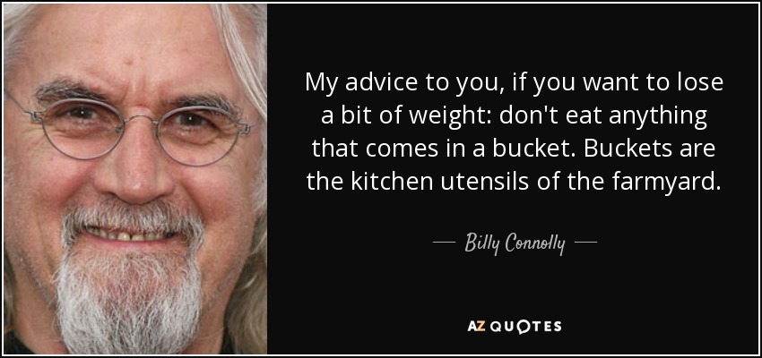 My advice to you, if you want to lose a bit of weight: don't eat anything that comes in a bucket. Buckets are the kitchen utensils of the farmyard. - Billy Connolly