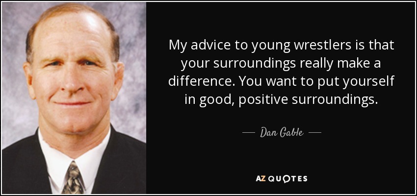 My advice to young wrestlers is that your surroundings really make a difference. You want to put yourself in good, positive surroundings. - Dan Gable
