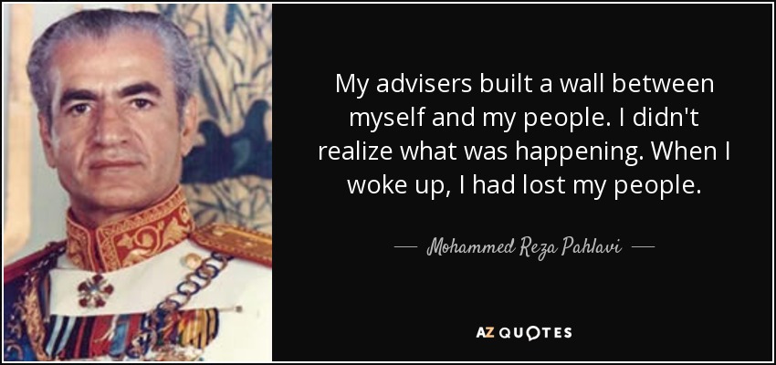 My advisers built a wall between myself and my people. I didn't realize what was happening. When I woke up, I had lost my people. - Mohammed Reza Pahlavi