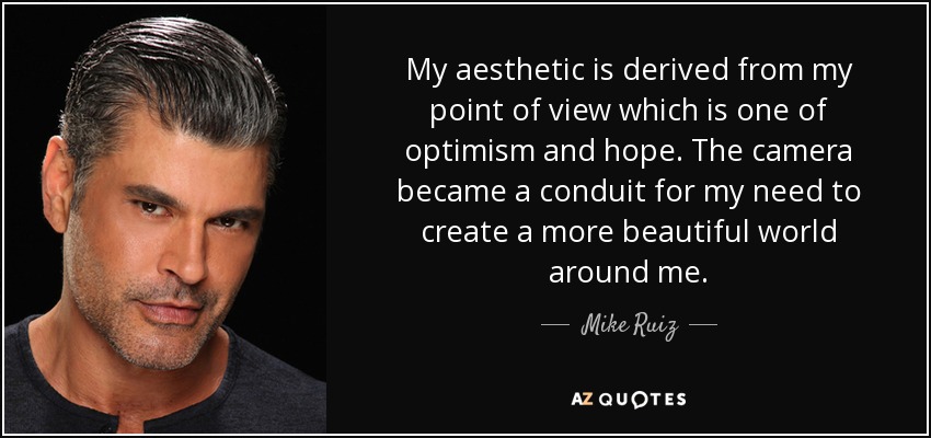 My aesthetic is derived from my point of view which is one of optimism and hope. The camera became a conduit for my need to create a more beautiful world around me. - Mike Ruiz