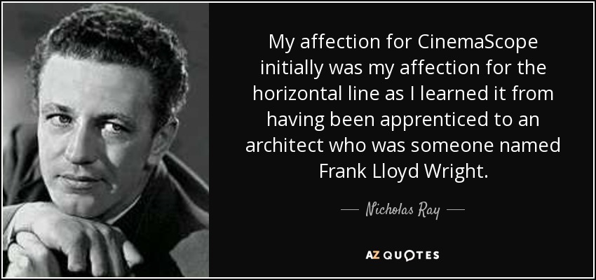 My affection for CinemaScope initially was my affection for the horizontal line as I learned it from having been apprenticed to an architect who was someone named Frank Lloyd Wright. - Nicholas Ray