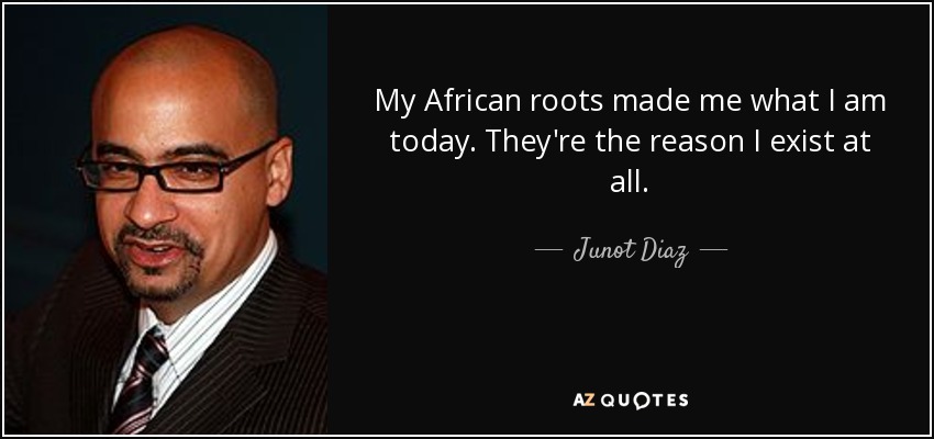 My African roots made me what I am today. They're the reason I exist at all. - Junot Diaz