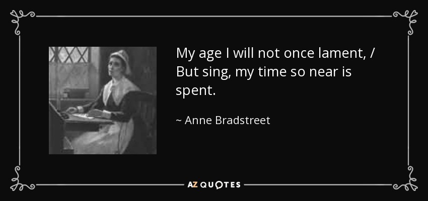 My age I will not once lament, / But sing, my time so near is spent. - Anne Bradstreet