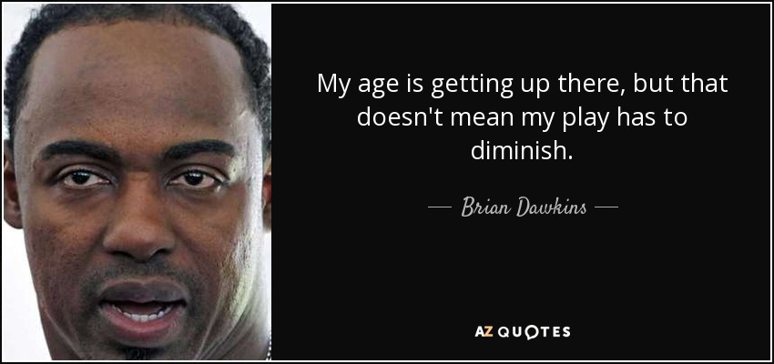 My age is getting up there, but that doesn't mean my play has to diminish. - Brian Dawkins