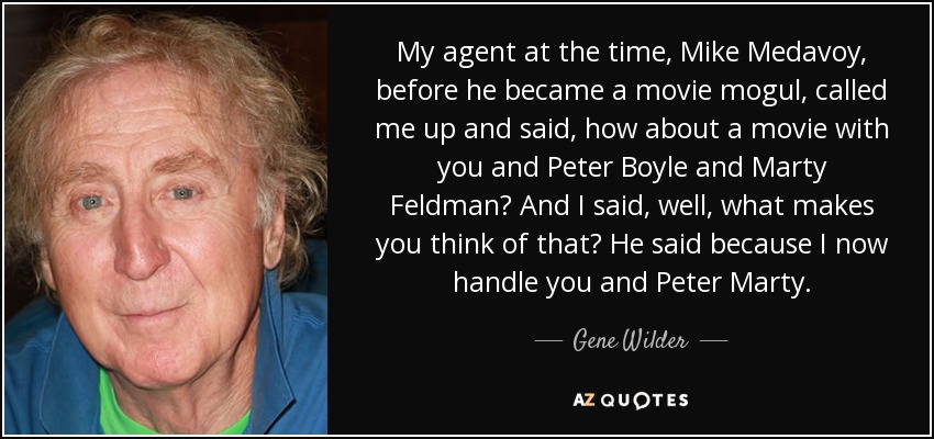 My agent at the time, Mike Medavoy, before he became a movie mogul, called me up and said, how about a movie with you and Peter Boyle and Marty Feldman? And I said, well, what makes you think of that? He said because I now handle you and Peter Marty. - Gene Wilder