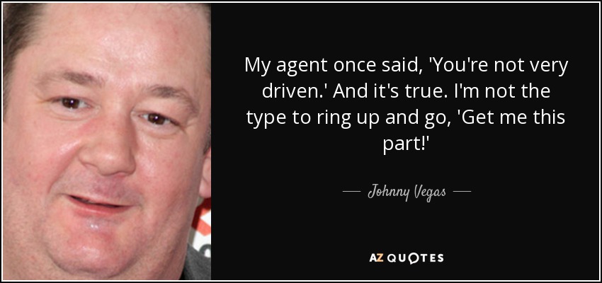 My agent once said, 'You're not very driven.' And it's true. I'm not the type to ring up and go, 'Get me this part!' - Johnny Vegas