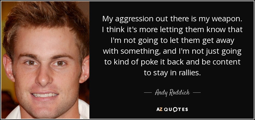 My aggression out there is my weapon. I think it's more letting them know that I'm not going to let them get away with something, and I'm not just going to kind of poke it back and be content to stay in rallies. - Andy Roddick