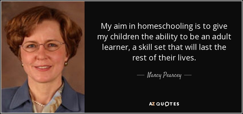 My aim in homeschooling is to give my children the ability to be an adult learner, a skill set that will last the rest of their lives. - Nancy Pearcey