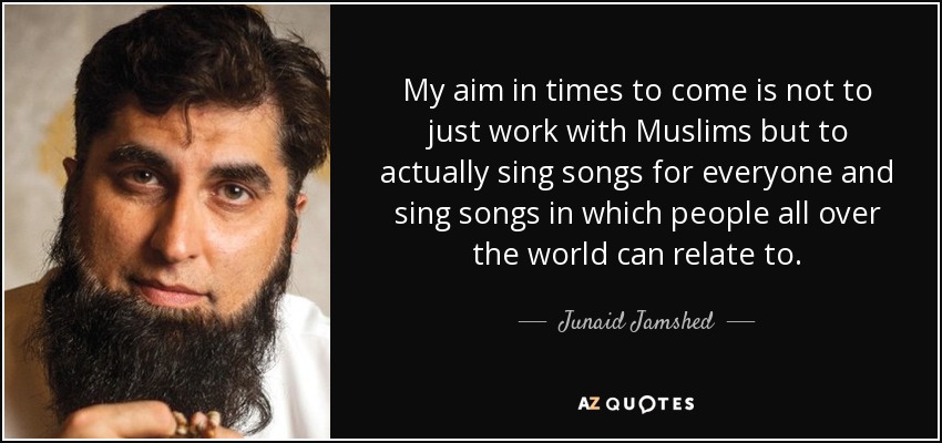 My aim in times to come is not to just work with Muslims but to actually sing songs for everyone and sing songs in which people all over the world can relate to. - Junaid Jamshed