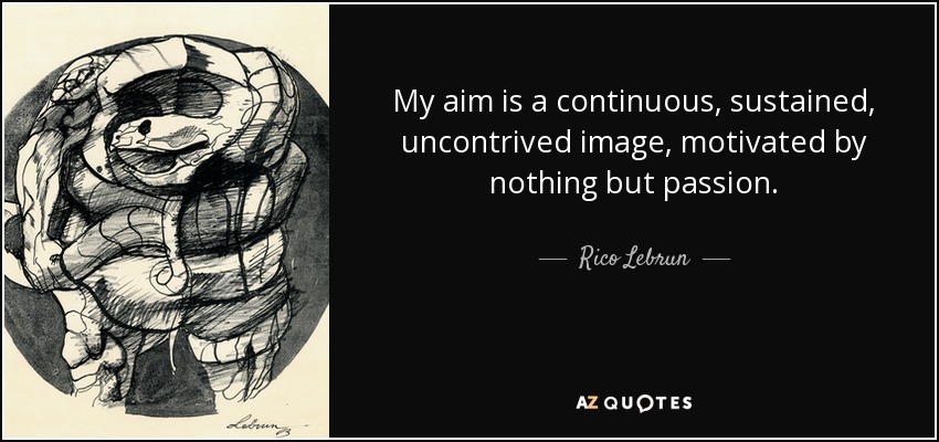 My aim is a continuous, sustained, uncontrived image, motivated by nothing but passion. - Rico Lebrun