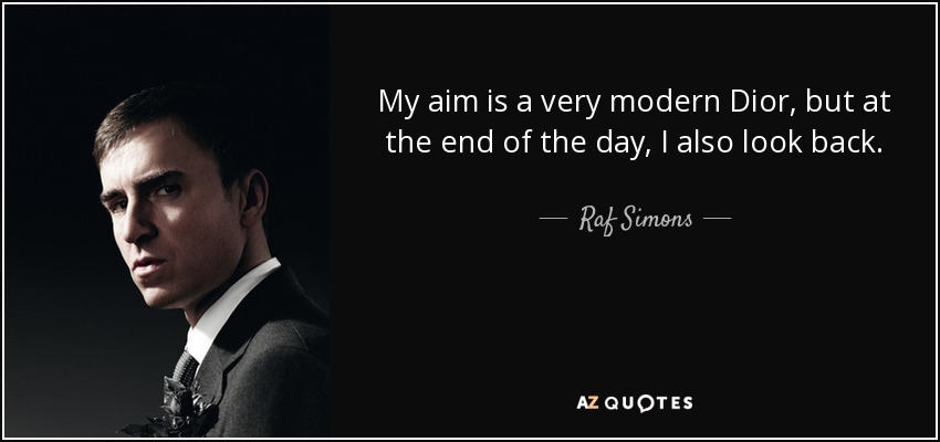 My aim is a very modern Dior, but at the end of the day, I also look back. - Raf Simons