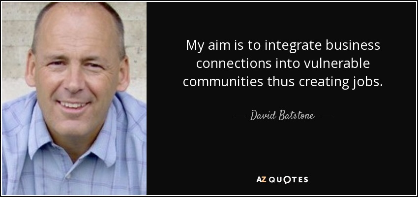 My aim is to integrate business connections into vulnerable communities thus creating jobs. - David Batstone