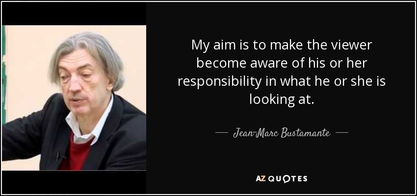 My aim is to make the viewer become aware of his or her responsibility in what he or she is looking at. - Jean-Marc Bustamante