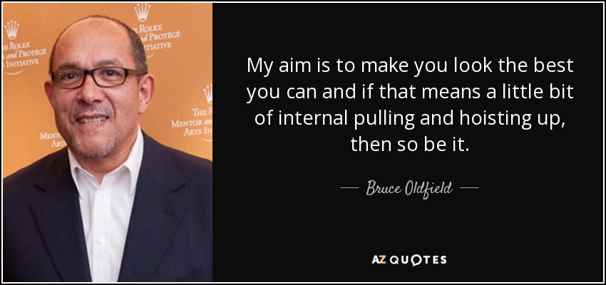 My aim is to make you look the best you can and if that means a little bit of internal pulling and hoisting up, then so be it. - Bruce Oldfield