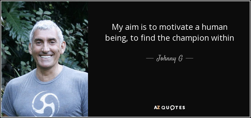 My aim is to motivate a human being, to find the champion within - Johnny G