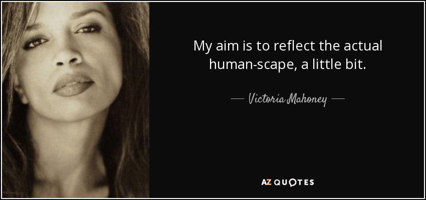 My aim is to reflect the actual human-scape, a little bit. - Victoria Mahoney