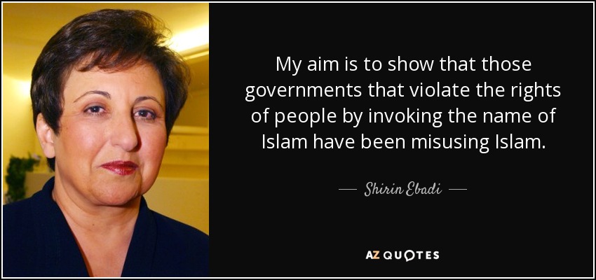 My aim is to show that those governments that violate the rights of people by invoking the name of Islam have been misusing Islam. - Shirin Ebadi