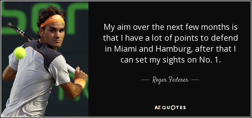 My aim over the next few months is that I have a lot of points to defend in Miami and Hamburg, after that I can set my sights on No. 1. - Roger Federer