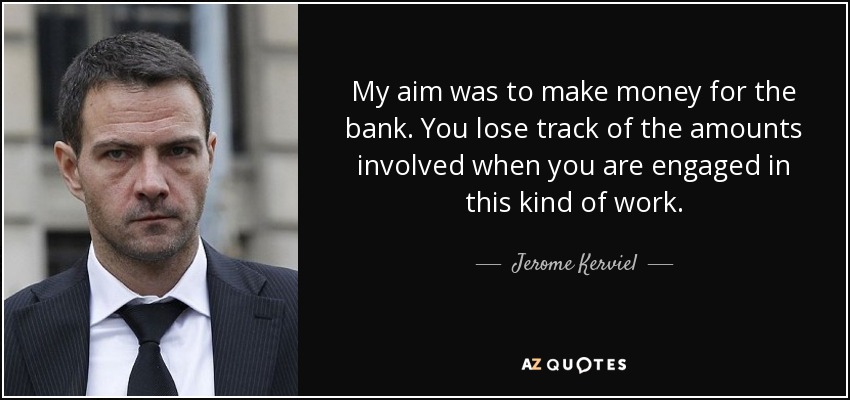 My aim was to make money for the bank. You lose track of the amounts involved when you are engaged in this kind of work. - Jerome Kerviel