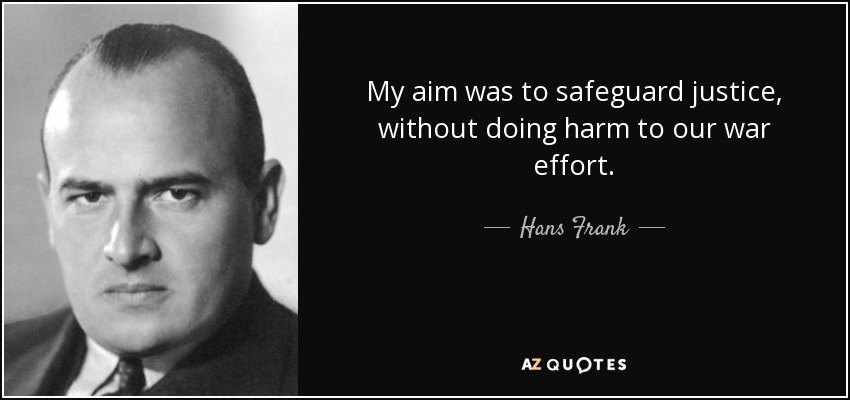 My aim was to safeguard justice, without doing harm to our war effort. - Hans Frank